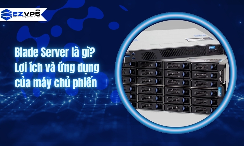 Blade Server là gì? Lợi ích và ứng dụng của máy chủ phiến
